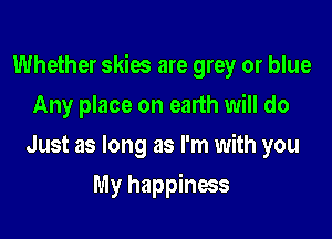 Whether skies are grey or blue

Any place on earth will do
Just as long as I'm with you
My happiness