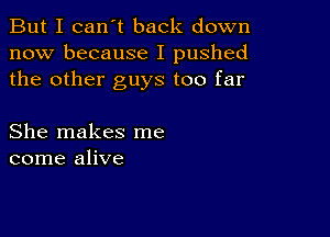 But I can't back down
now because I pushed
the other guys too far

She makes me
come alive