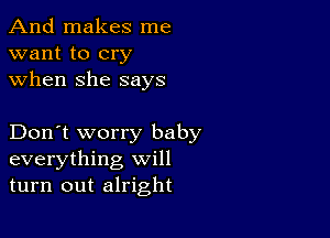 And makes me
want to cry
when she says

Don't worry baby
everything will
turn out alright