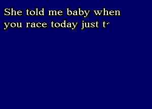 She told me baby when
you race today just t'