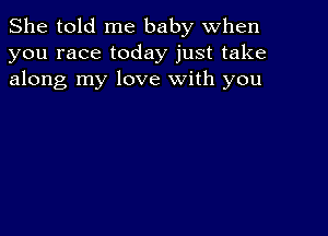 She told me baby when
you race today just take
along my love with you