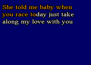 She told me baby when
you race today just take
along my love with you