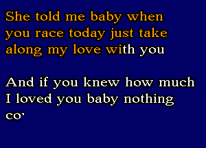 She told me baby when
you race today just take
along my love with you

And if you knew how much
I loved you baby nothing
c0'