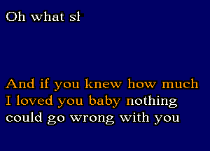Oh what 31

And if you knew how much
I loved you baby nothing
could go wrong with you