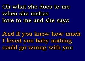 Oh what she does to me
when she makes
love to me and she says

And if you knew how much
I loved you baby nothing
could go wrong with you