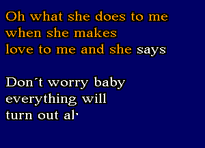 Oh what she does to me
when she makes
love to me and she says

Don't worry baby
everything will
turn out al'