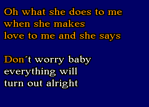 Oh what she does to me
when she makes
love to me and she says

Don't worry baby
everything will
turn out alright