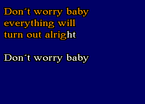 Don't worry baby
everything will
turn out alright

Don't worry baby