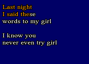 Last night
I said these
words to my girl

I know you
never even try girl