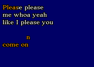 Please please
me whoa yeah
like I please you

n