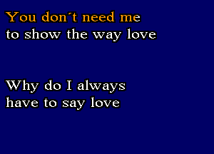 You don't need me
to show the way love

XVhy do I always
have to say love