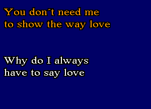 You don't need me
to show the way love

XVhy do I always
have to say love