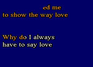 ed me
to show the way love

XVhy do I always
have to say love