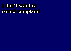 I don't want to
sound complain4