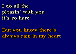 I do all the
pleasin' with you
it's so here

But you know there's
always rain in my heart