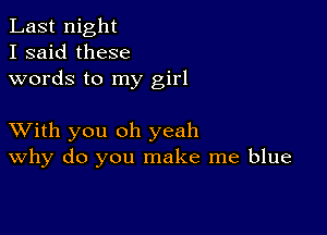 Last night
I said these
words to my girl

XVith you oh yeah
why do you make me blue