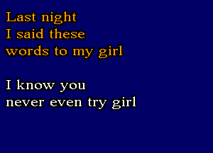 Last night
I said these
words to my girl

I know you
never even try girl