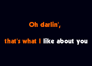 Oh darlin',

that's what I like about you