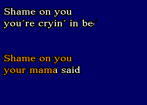 Shame on you
you're cryin' in be

Shame on you
your mama said