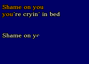 Shame on you
you're cryin' in bed

Shame on yr