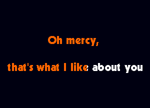 Oh mercy,

that's what I like about you