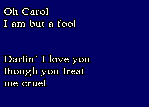 0h Carol
I am but a fool

Darlin' I love you
though you treat
me cruel