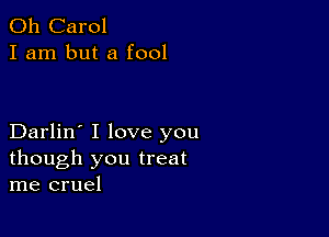 0h Carol
I am but a fool

Darlin' I love you
though you treat
me cruel