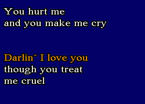 You hurt me
and you make me cry

Darlin' I love you
though you treat
me cruel