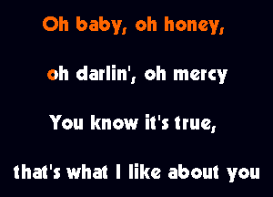 Oh baby, oh honey,

oh darlin', oh mercy

You know it's true,

that's what I like about you