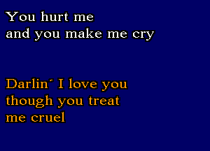 You hurt me
and you make me cry

Darlin' I love you
though you treat
me cruel