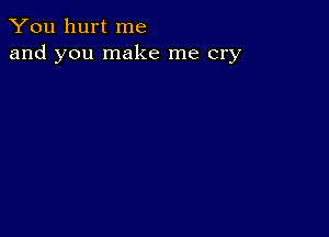 You hurt me
and you make me cry