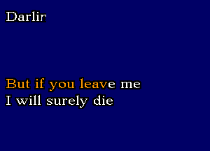 But if you leave me
I Will surely die