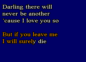 Darling there will
never be another
bause I love you so

But if you leave me
I Will surely die