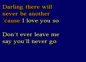 Darling there will
never be another
bause I love you so

Don't ever leave me
say you'll never go