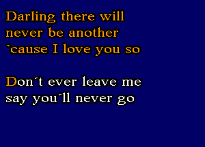 Darling there will
never be another
bause I love you so

Don't ever leave me
say you'll never go