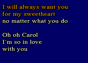 I Will always want you
for my sweetheart
no matter what you do

Oh oh Carol
I'm so in love
With you