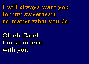 I Will always want you
for my sweetheart
no matter what you do

Oh oh Carol
I'm so in love
With you