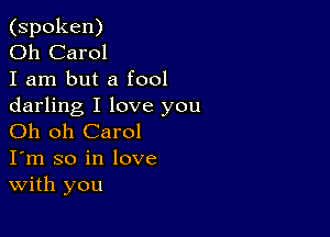 (spoken)

Oh Carol

I am but a fool
darling I love you

Oh oh Carol
I'm so in love
With you