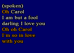 (spoken)

Oh Carol

I am but a fool
darling I love you

Oh oh Carol
I'm so in love
With you