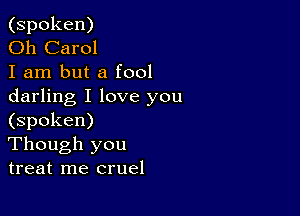 (spoken)

Oh Carol

I am but a fool
darling I love you

(spoken)
Though you
treat me cruel