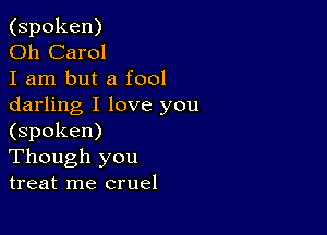 (spoken)

Oh Carol

I am but a fool
darling I love you

(spoken)
Though you
treat me cruel