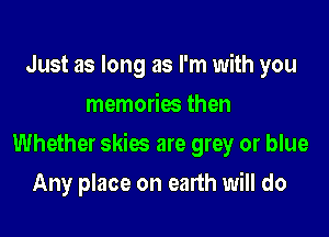 Just as long as I'm with you
memories then

Whether skies are grey or blue

Any place on earth will do