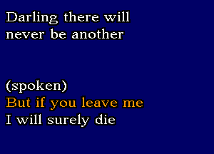 Darling there will
never be another

(spoken)
But if you leave me
I will surely die