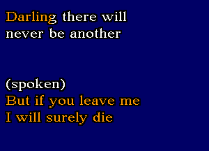 Darling there will
never be another

(spoken)
But if you leave me
I will surely die