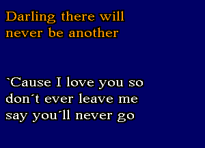 Darling there will
never be another

Cause I love you so
don't ever leave me
say you ll never go