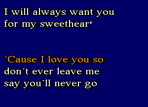 I Will always want you
for my sweetheaw

yCause I love you so
don't ever leave me
say youyll never go