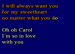 I Will always want you
for my sweetheart
no matter what you do

Oh oh Carol
I'm so in love
With you