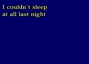 I couldn't sleep
at all last night