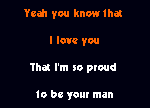 Yeah you know that

I love you

That I'm so proud

to be your man