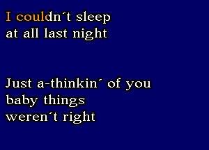 I couldn't sleep
at all last night

Just a-thinkin' of you
baby things
weren't right